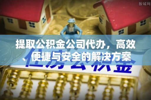 新邵提取公积金公司代办，高效、便捷与安全的解决方案