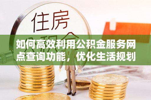 新邵如何高效利用公积金服务网点查询功能，优化生活规划