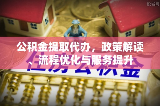 新邵公积金提取代办，政策解读、流程优化与服务提升