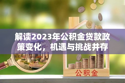 新邵解读2023年公积金贷款政策变化，机遇与挑战并存