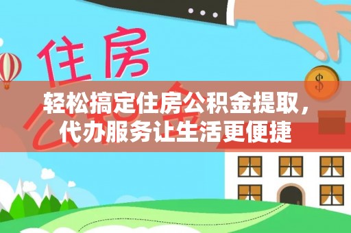 新邵轻松搞定住房公积金提取，代办服务让生活更便捷