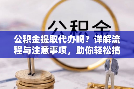 新邵公积金提取代办吗？详解流程与注意事项，助你轻松搞定！