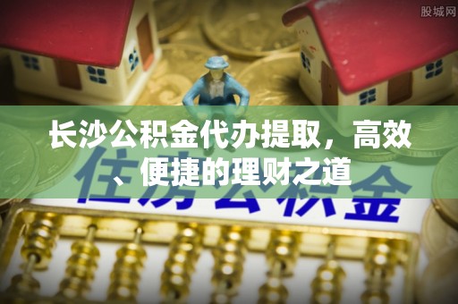新邵长沙公积金代办提取，高效、便捷的理财之道