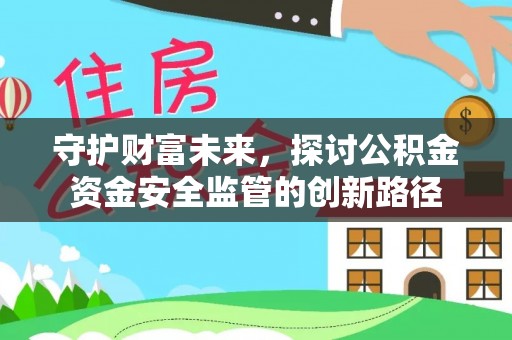 新邵守护财富未来，探讨公积金资金安全监管的创新路径