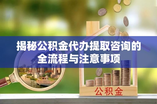 新邵揭秘公积金代办提取咨询的全流程与注意事项