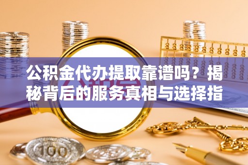 新邵公积金代办提取靠谱吗？揭秘背后的服务真相与选择指南