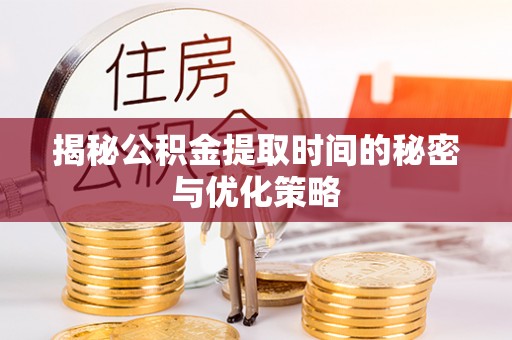 新邵揭秘公积金提取时间的秘密与优化策略