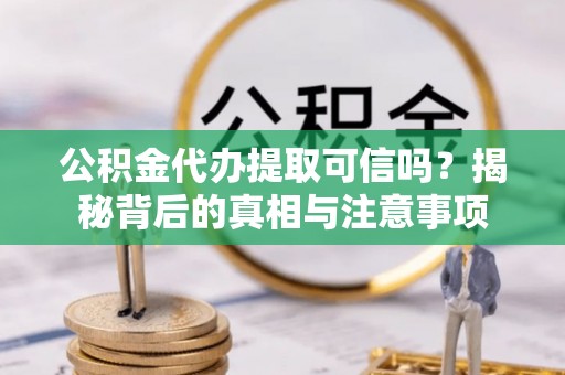 新邵公积金代办提取可信吗？揭秘背后的真相与注意事项