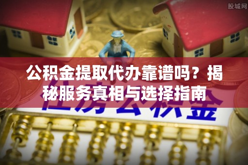 新邵公积金提取代办靠谱吗？揭秘服务真相与选择指南