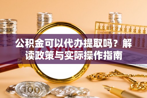新邵公积金可以代办提取吗？解读政策与实际操作指南