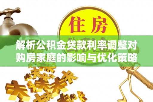 新邵解析公积金贷款利率调整对购房家庭的影响与优化策略