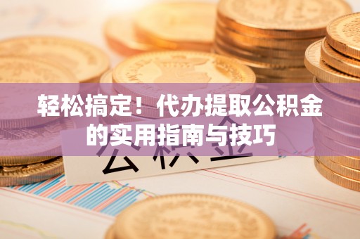 新邵轻松搞定！代办提取公积金的实用指南与技巧