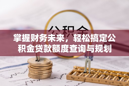 新邵掌握财务未来，轻松搞定公积金贷款额度查询与规划