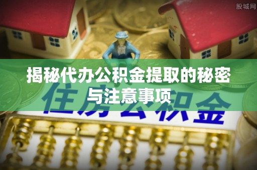 新邵揭秘代办公积金提取的秘密与注意事项