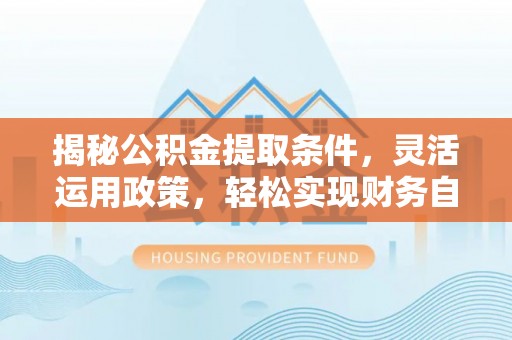 新邵揭秘公积金提取条件，灵活运用政策，轻松实现财务自由