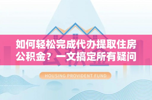 新邵如何轻松完成代办提取住房公积金？一文搞定所有疑问