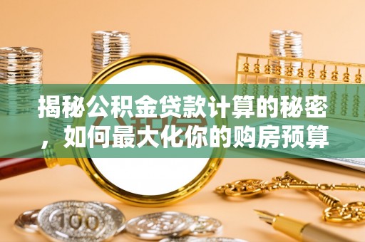 新邵揭秘公积金贷款计算的秘密，如何最大化你的购房预算