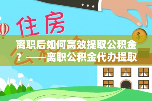 新邵离职后如何高效提取公积金？——离职公积金代办提取全流程解析