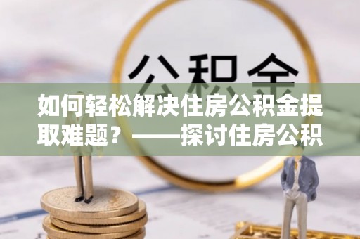 新邵如何轻松解决住房公积金提取难题？——探讨住房公积金提取代办服务