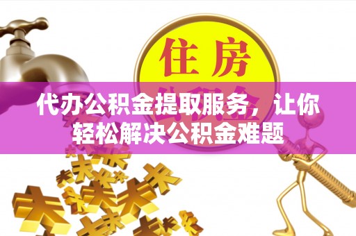 新邵代办公积金提取服务，让你轻松解决公积金难题