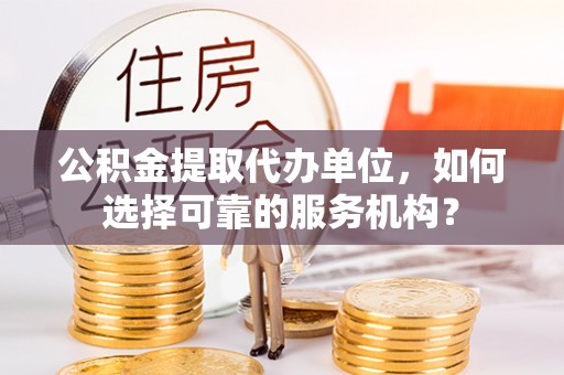 新邵公积金提取代办单位，如何选择可靠的服务机构？