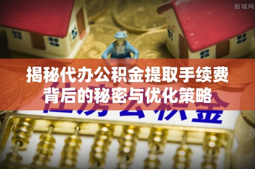新邵揭秘代办公积金提取手续费背后的秘密与优化策略
