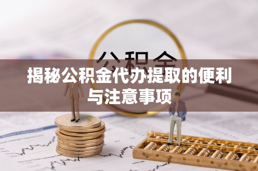 新邵揭秘公积金代办提取的便利与注意事项