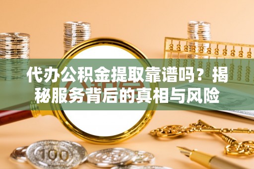 新邵代办公积金提取靠谱吗？揭秘服务背后的真相与风险
