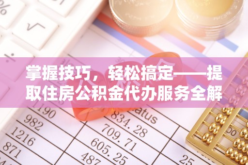 新邵掌握技巧，轻松搞定——提取住房公积金代办服务全解析