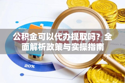 新邵公积金可以代办提取吗？全面解析政策与实操指南