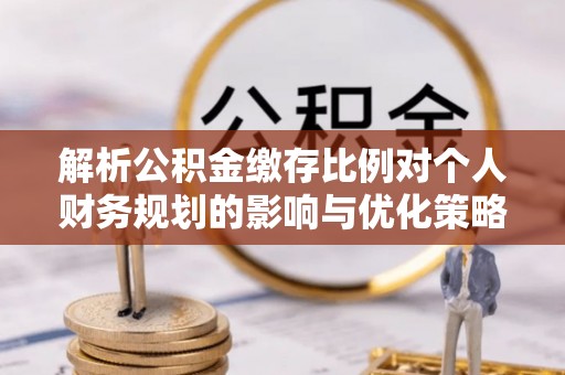 新邵解析公积金缴存比例对个人财务规划的影响与优化策略