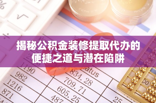 新邵揭秘公积金装修提取代办的便捷之道与潜在陷阱