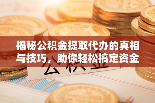 新邵揭秘公积金提取代办的真相与技巧，助你轻松搞定资金流动问题