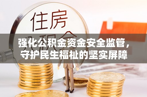 新邵强化公积金资金安全监管，守护民生福祉的坚实屏障