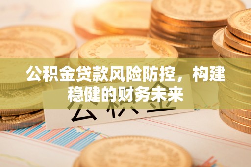 新邵公积金贷款风险防控，构建稳健的财务未来