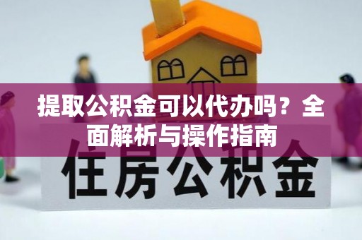 新邵提取公积金可以代办吗？全面解析与操作指南