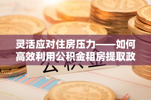 新邵灵活应对住房压力——如何高效利用公积金租房提取政策