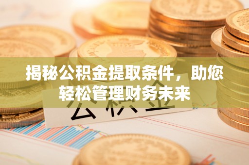 新邵揭秘公积金提取条件，助您轻松管理财务未来