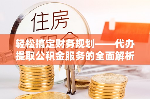 新邵轻松搞定财务规划——代办提取公积金服务的全面解析