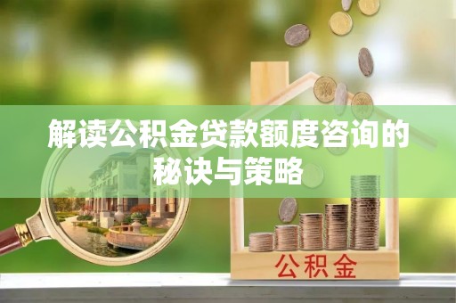 新邵解读公积金贷款额度咨询的秘诀与策略