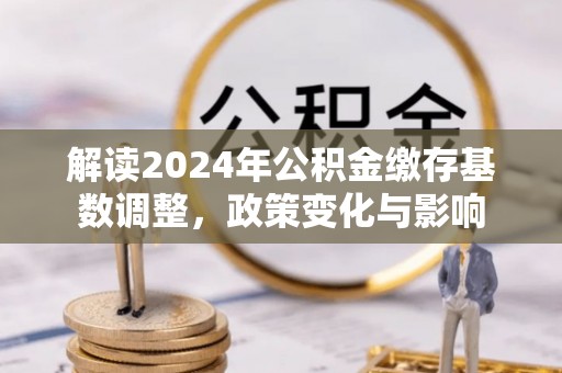新邵解读2024年公积金缴存基数调整，政策变化与影响
