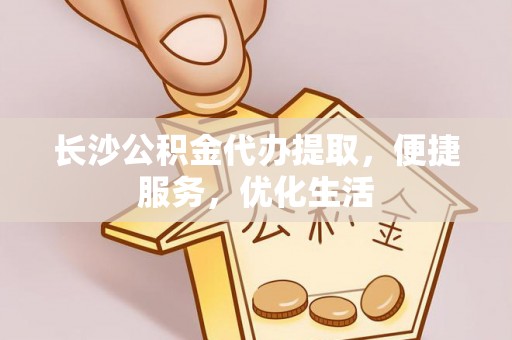 新邵长沙公积金代办提取，便捷服务，优化生活