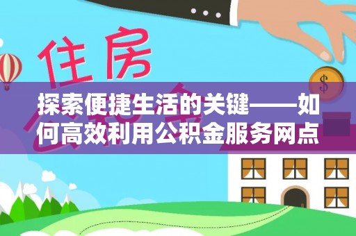 新邵探索便捷生活的关键——如何高效利用公积金服务网点查询功能