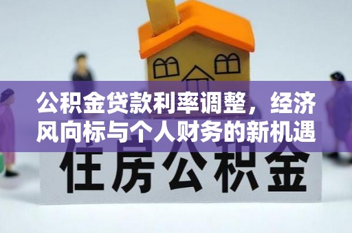 新邵公积金贷款利率调整，经济风向标与个人财务的新机遇