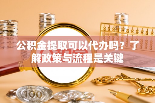 新邵公积金提取可以代办吗？了解政策与流程是关键