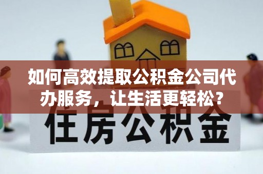 新邵如何高效提取公积金公司代办服务，让生活更轻松？