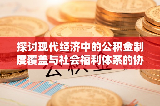 新邵探讨现代经济中的公积金制度覆盖与社会福利体系的协同发展