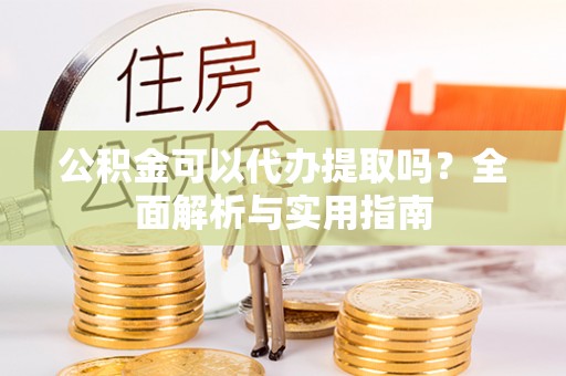 新邵公积金可以代办提取吗？全面解析与实用指南