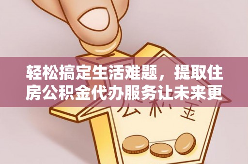 新邵轻松搞定生活难题，提取住房公积金代办服务让未来更安心