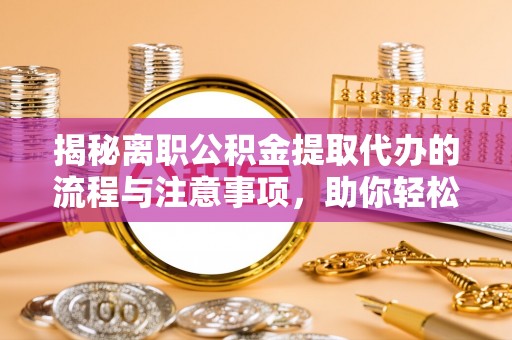 新邵揭秘离职公积金提取代办的流程与注意事项，助你轻松拿回属于你的钱！